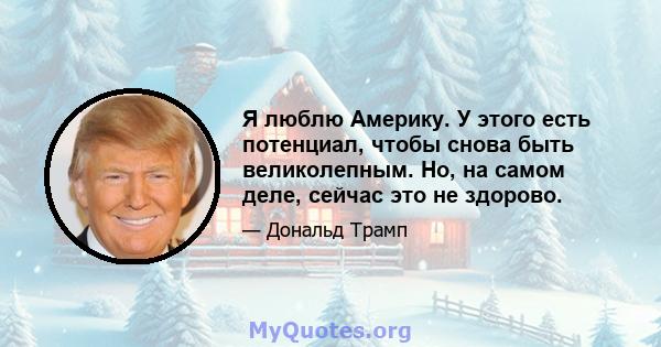 Я люблю Америку. У этого есть потенциал, чтобы снова быть великолепным. Но, на самом деле, сейчас это не здорово.