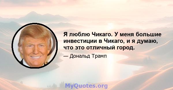 Я люблю Чикаго. У меня большие инвестиции в Чикаго, и я думаю, что это отличный город.