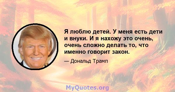 Я люблю детей. У меня есть дети и внуки. И я нахожу это очень, очень сложно делать то, что именно говорит закон.