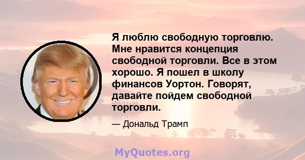 Я люблю свободную торговлю. Мне нравится концепция свободной торговли. Все в этом хорошо. Я пошел в школу финансов Уортон. Говорят, давайте пойдем свободной торговли.