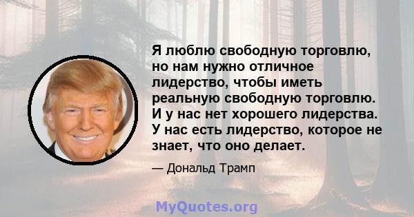 Я люблю свободную торговлю, но нам нужно отличное лидерство, чтобы иметь реальную свободную торговлю. И у нас нет хорошего лидерства. У нас есть лидерство, которое не знает, что оно делает.