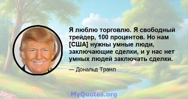 Я люблю торговлю. Я свободный трейдер, 100 процентов. Но нам [США] нужны умные люди, заключающие сделки, и у нас нет умных людей заключать сделки.