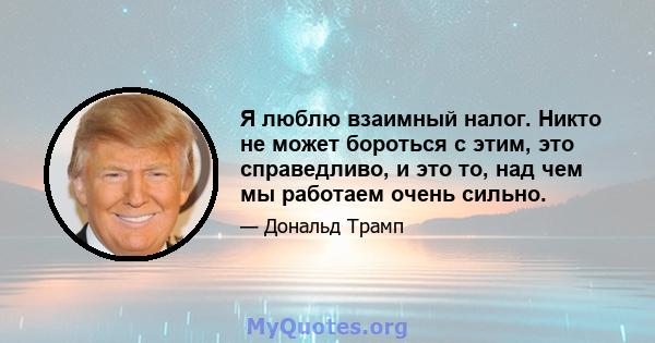 Я люблю взаимный налог. Никто не может бороться с этим, это справедливо, и это то, над чем мы работаем очень сильно.