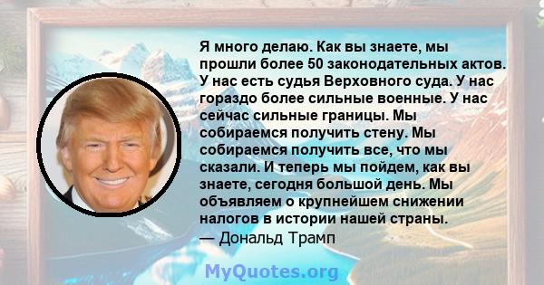 Я много делаю. Как вы знаете, мы прошли более 50 законодательных актов. У нас есть судья Верховного суда. У нас гораздо более сильные военные. У нас сейчас сильные границы. Мы собираемся получить стену. Мы собираемся