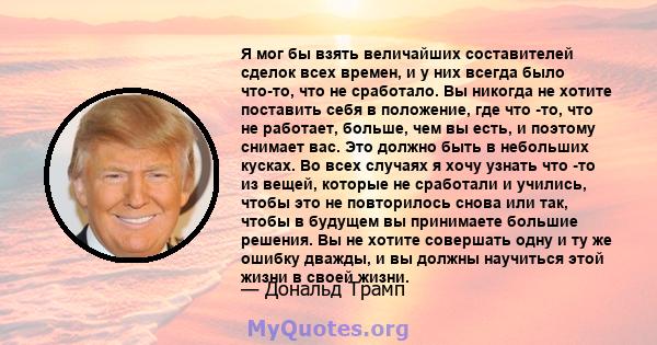 Я мог бы взять величайших составителей сделок всех времен, и у них всегда было что-то, что не сработало. Вы никогда не хотите поставить себя в положение, где что -то, что не работает, больше, чем вы есть, и поэтому