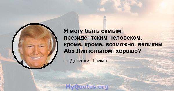 Я могу быть самым президентским человеком, кроме, кроме, возможно, великим Абэ Линкольном, хорошо?