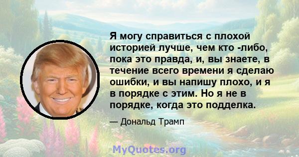 Я могу справиться с плохой историей лучше, чем кто -либо, пока это правда, и, вы знаете, в течение всего времени я сделаю ошибки, и вы напишу плохо, и я в порядке с этим. Но я не в порядке, когда это подделка.