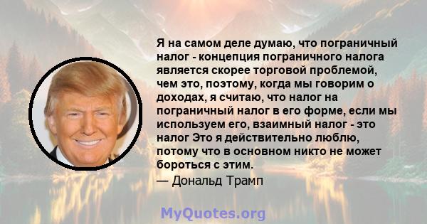 Я на самом деле думаю, что пограничный налог - концепция пограничного налога является скорее торговой проблемой, чем это, поэтому, когда мы говорим о доходах, я считаю, что налог на пограничный налог в его форме, если