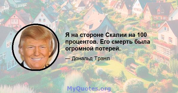 Я на стороне Скалии на 100 процентов. Его смерть была огромной потерей.