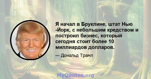 Я начал в Бруклине, штат Нью -Йорк, с небольшим кредством и построил бизнес, который сегодня стоит более 10 миллиардов долларов.