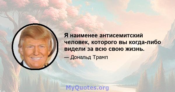 Я наименее антисемитский человек, которого вы когда-либо видели за всю свою жизнь.