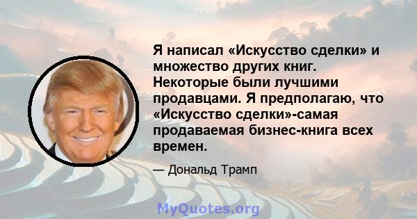 Я написал «Искусство сделки» и множество других книг. Некоторые были лучшими продавцами. Я предполагаю, что «Искусство сделки»-самая продаваемая бизнес-книга всех времен.