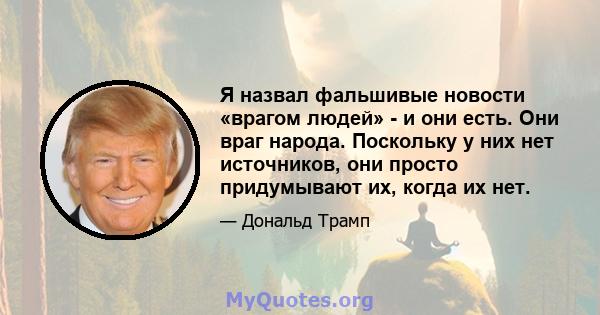 Я назвал фальшивые новости «врагом людей» - и они есть. Они враг народа. Поскольку у них нет источников, они просто придумывают их, когда их нет.