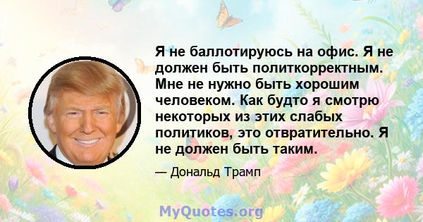 Я не баллотируюсь на офис. Я не должен быть политкорректным. Мне не нужно быть хорошим человеком. Как будто я смотрю некоторых из этих слабых политиков, это отвратительно. Я не должен быть таким.