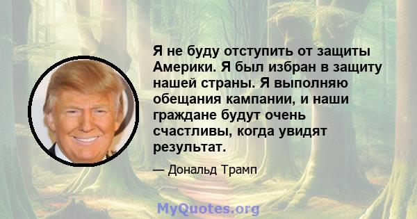 Я не буду отступить от защиты Америки. Я был избран в защиту нашей страны. Я выполняю обещания кампании, и наши граждане будут очень счастливы, когда увидят результат.