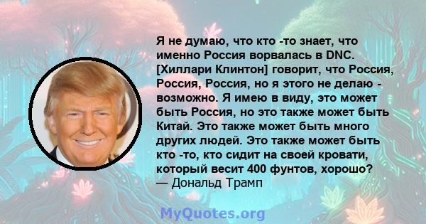 Я не думаю, что кто -то знает, что именно Россия ворвалась в DNC. [Хиллари Клинтон] говорит, что Россия, Россия, Россия, но я этого не делаю - возможно. Я имею в виду, это может быть Россия, но это также может быть