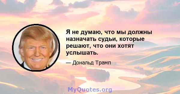 Я не думаю, что мы должны назначать судьи, которые решают, что они хотят услышать.