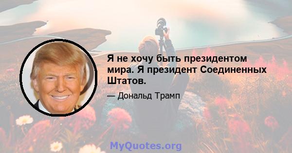 Я не хочу быть президентом мира. Я президент Соединенных Штатов.