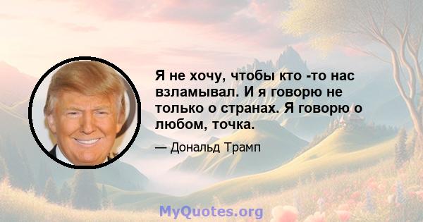 Я не хочу, чтобы кто -то нас взламывал. И я говорю не только о странах. Я говорю о любом, точка.