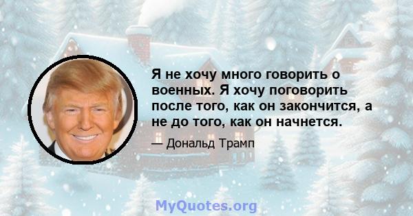 Я не хочу много говорить о военных. Я хочу поговорить после того, как он закончится, а не до того, как он начнется.