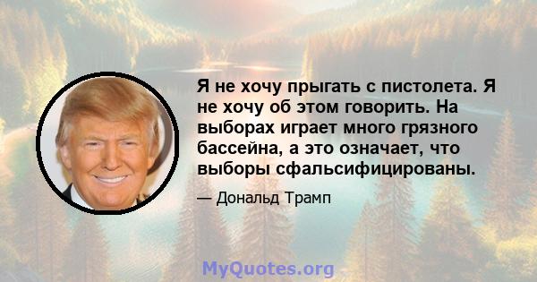 Я не хочу прыгать с пистолета. Я не хочу об этом говорить. На выборах играет много грязного бассейна, а это означает, что выборы сфальсифицированы.