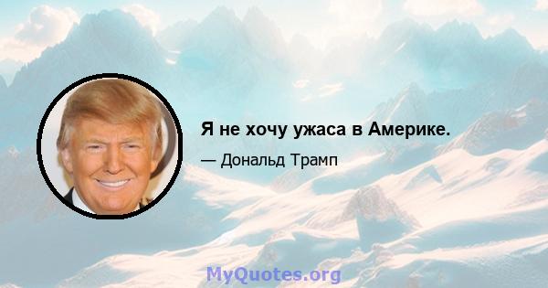 Я не хочу ужаса в Америке.