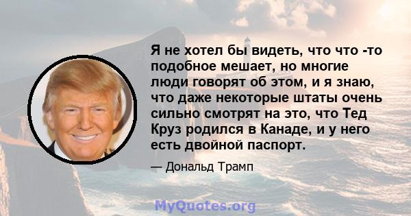 Я не хотел бы видеть, что что -то подобное мешает, но многие люди говорят об этом, и я знаю, что даже некоторые штаты очень сильно смотрят на это, что Тед Круз родился в Канаде, и у него есть двойной паспорт.