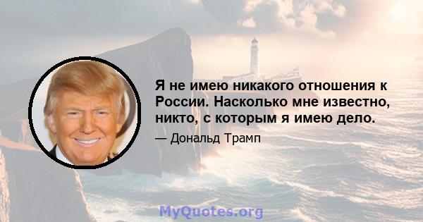 Я не имею никакого отношения к России. Насколько мне известно, никто, с которым я имею дело.