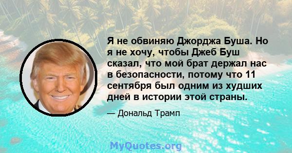 Я не обвиняю Джорджа Буша. Но я не хочу, чтобы Джеб Буш сказал, что мой брат держал нас в безопасности, потому что 11 сентября был одним из худших дней в истории этой страны.