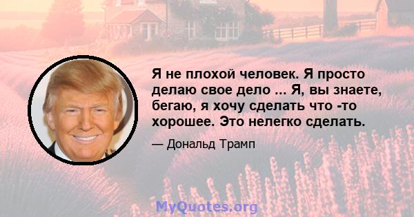 Я не плохой человек. Я просто делаю свое дело ... Я, вы знаете, бегаю, я хочу сделать что -то хорошее. Это нелегко сделать.