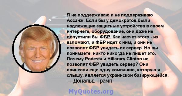 Я не поддерживаю и не поддерживаю Ассанж. Если бы у демократов были надлежащие защитные устройства в своем интернете, оборудование, они даже не допустили бы ФБР. Как насчет этого - их взломают, и ФБР идет к ним, и они