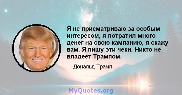 Я не присматриваю за особым интересом, я потратил много денег на свою кампанию, я скажу вам. Я пишу эти чеки. Никто не владеет Трампом.