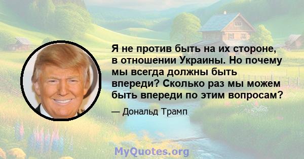 Я не против быть на их стороне, в отношении Украины. Но почему мы всегда должны быть впереди? Сколько раз мы можем быть впереди по этим вопросам?