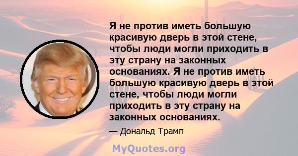 Я не против иметь большую красивую дверь в этой стене, чтобы люди могли приходить в эту страну на законных основаниях. Я не против иметь большую красивую дверь в этой стене, чтобы люди могли приходить в эту страну на