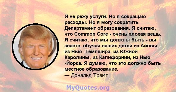 Я не режу услуги. Но я сокращаю расходы. Но я могу сократить Департамент образования. Я считаю, что Common Core - очень плохая вещь. Я считаю, что мы должны быть - вы знаете, обучая наших детей из Айовы, из Нью