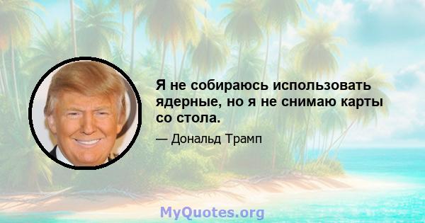 Я не собираюсь использовать ядерные, но я не снимаю карты со стола.