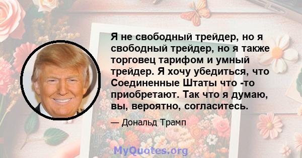 Я не свободный трейдер, но я свободный трейдер, но я также торговец тарифом и умный трейдер. Я хочу убедиться, что Соединенные Штаты что -то приобретают. Так что я думаю, вы, вероятно, согласитесь.