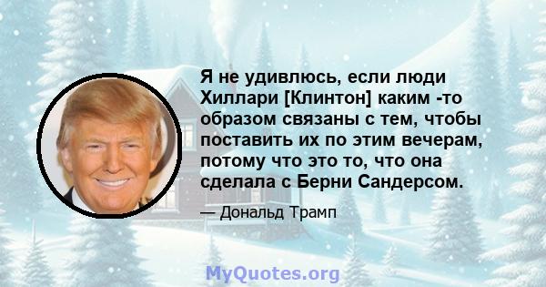 Я не удивлюсь, если люди Хиллари [Клинтон] каким -то образом связаны с тем, чтобы поставить их по этим вечерам, потому что это то, что она сделала с Берни Сандерсом.