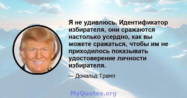 Я не удивлюсь. Идентификатор избирателя, они сражаются настолько усердно, как вы можете сражаться, чтобы им не приходилось показывать удостоверение личности избирателя.