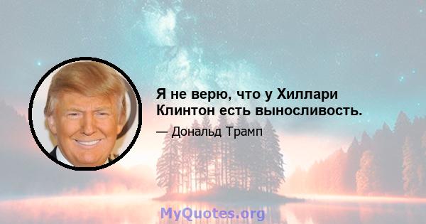 Я не верю, что у Хиллари Клинтон есть выносливость.