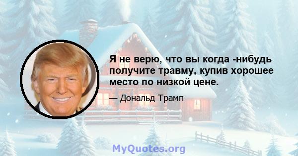 Я не верю, что вы когда -нибудь получите травму, купив хорошее место по низкой цене.