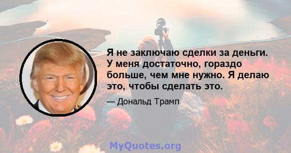 Я не заключаю сделки за деньги. У меня достаточно, гораздо больше, чем мне нужно. Я делаю это, чтобы сделать это.