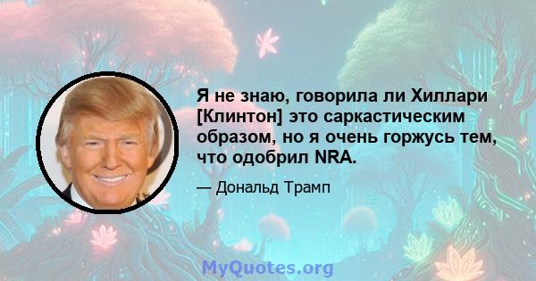 Я не знаю, говорила ли Хиллари [Клинтон] это саркастическим образом, но я очень горжусь тем, что одобрил NRA.