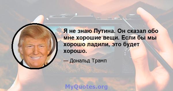 Я не знаю Путина. Он сказал обо мне хорошие вещи. Если бы мы хорошо ладили, это будет хорошо.