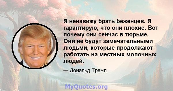 Я ненавижу брать беженцев. Я гарантирую, что они плохие. Вот почему они сейчас в тюрьме. Они не будут замечательными людьми, которые продолжают работать на местных молочных людей.