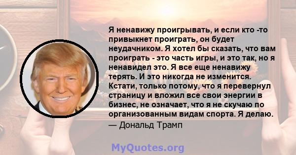 Я ненавижу проигрывать, и если кто -то привыкнет проиграть, он будет неудачником. Я хотел бы сказать, что вам проиграть - это часть игры, и это так, но я ненавидел это. Я все еще ненавижу терять. И это никогда не