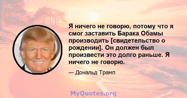 Я ничего не говорю, потому что я смог заставить Барака Обамы производить [свидетельство о рождении]. Он должен был произвести это долго раньше. Я ничего не говорю.