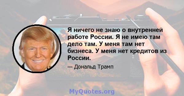 Я ничего не знаю о внутренней работе России. Я не имею там дело там. У меня там нет бизнеса. У меня нет кредитов из России.