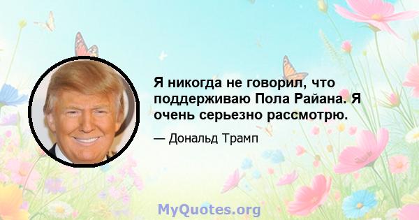 Я никогда не говорил, что поддерживаю Пола Райана. Я очень серьезно рассмотрю.