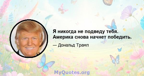 Я никогда не подведу тебя. Америка снова начнет победить.